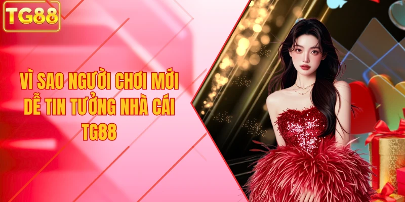 vì sao người chơi mới dễ tin tưởng nhà cái TG88